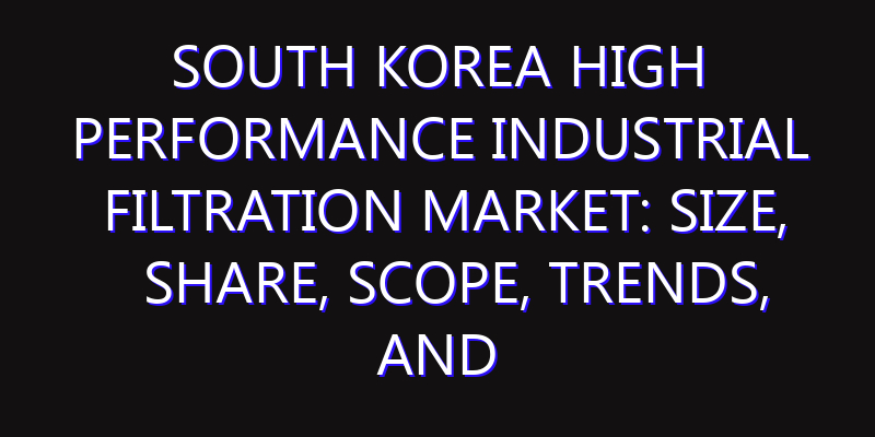 South Korea High Performance Industrial Filtration Market: Size, Share, Scope, Trends, and Forecast-2026-2035