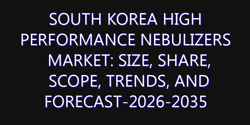 South Korea High Performance Nebulizers Market: Size, Share, Scope, Trends, and Forecast-2026-2035