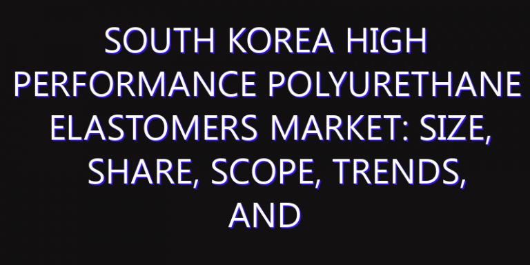 South Korea High Performance Polyurethane Elastomers Market: Size, Share, Scope, Trends, and Forecast-2026-2035