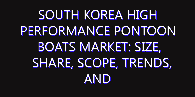 South Korea High Performance Pontoon Boats Market: Size, Share, Scope, Trends, and Forecast-2026-2035