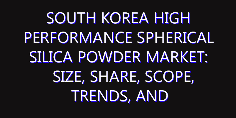 South Korea High Performance Spherical Silica Powder Market: Size, Share, Scope, Trends, and Forecast-2026-2035
