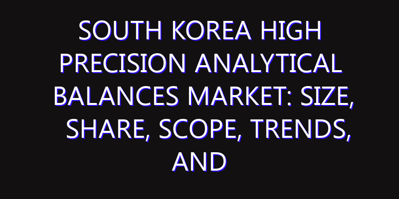 South Korea High Precision Analytical Balances Market: Size, Share, Scope, Trends, and Forecast-2026-2035