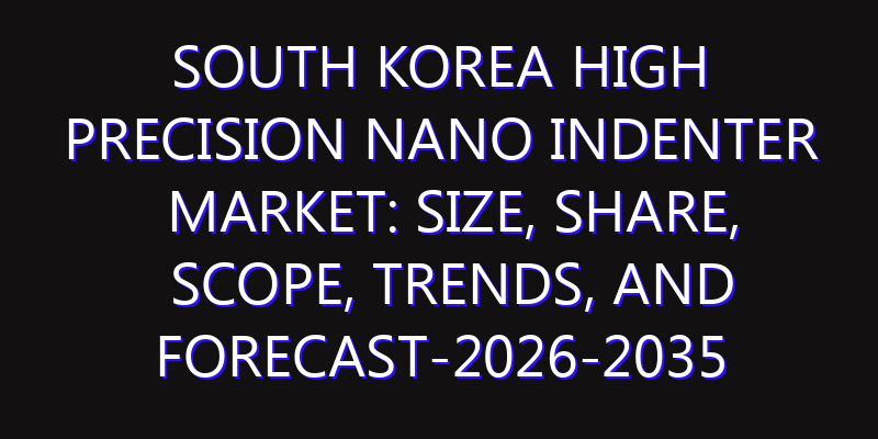 South Korea High Precision Nano Indenter Market: Size, Share, Scope, Trends, and Forecast-2026-2035