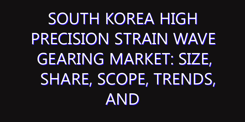 South Korea High Precision Strain Wave Gearing Market: Size, Share, Scope, Trends, and Forecast-2026-2035