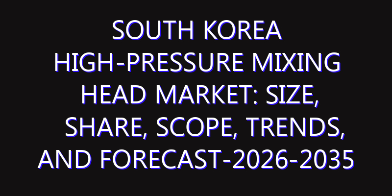 South Korea High-Pressure Mixing Head Market: Size, Share, Scope, Trends, and Forecast-2026-2035