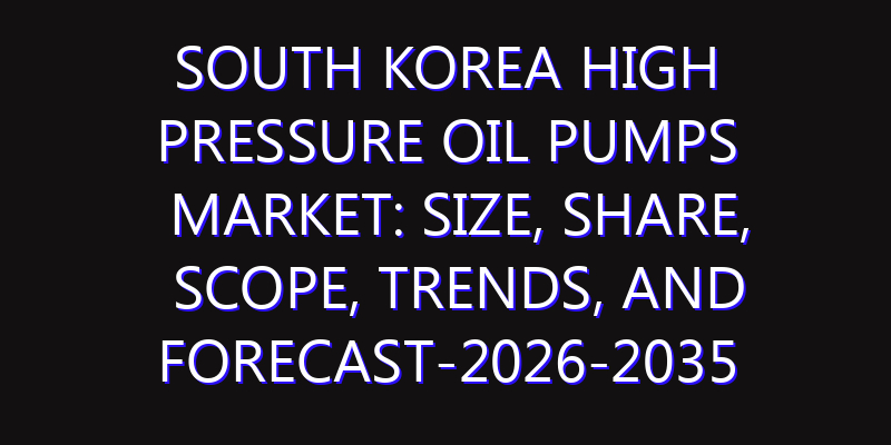 South Korea High Pressure Oil Pumps Market: Size, Share, Scope, Trends, and Forecast-2026-2035
