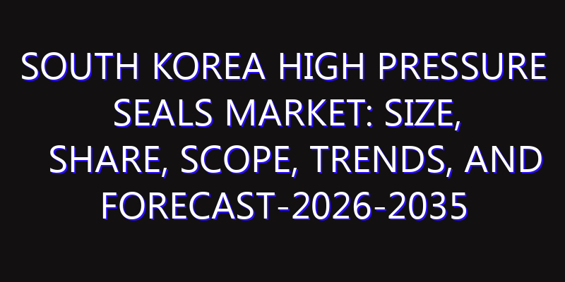 South Korea High Pressure Seals Market: Size, Share, Scope, Trends, and Forecast-2026-2035