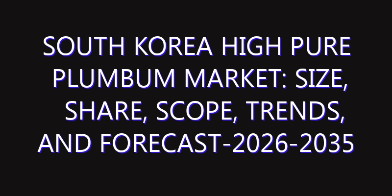 South Korea High Pure Plumbum Market: Size, Share, Scope, Trends, and Forecast-2026-2035