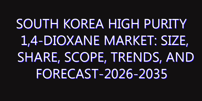 South Korea High Purity 1,4-Dioxane Market: Size, Share, Scope, Trends, and Forecast-2026-2035