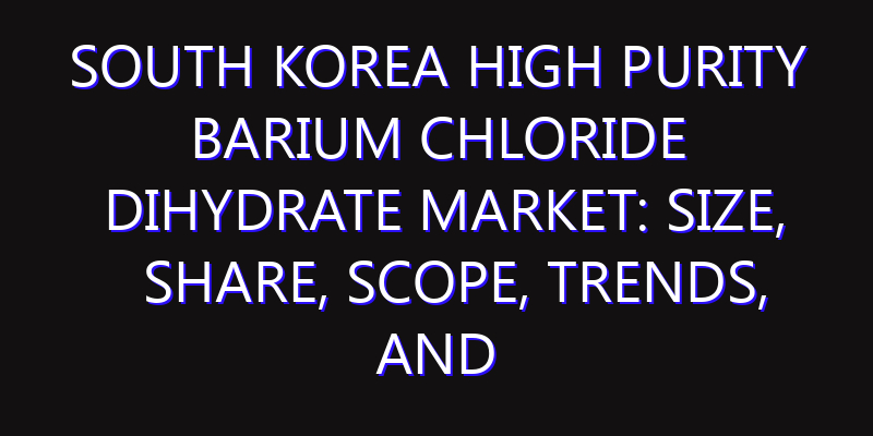 South Korea High Purity Barium Chloride Dihydrate Market: Size, Share, Scope, Trends, and Forecast-2026-2035