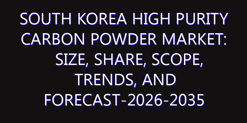South Korea High Purity Carbon Powder Market: Size, Share, Scope, Trends, and Forecast-2026-2035