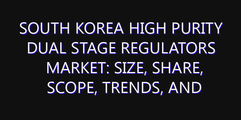 South Korea High Purity Dual Stage Regulators Market: Size, Share, Scope, Trends, and Forecast-2026-2035