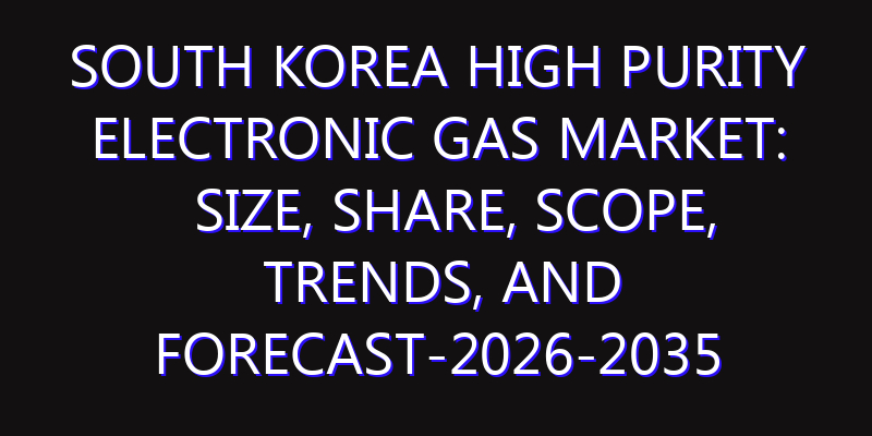 South Korea High Purity Electronic Gas Market: Size, Share, Scope, Trends, and Forecast-2026-2035