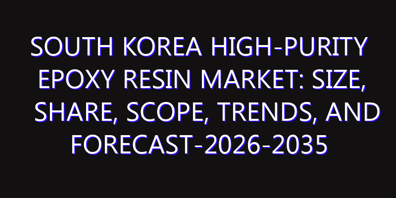South Korea High-Purity Epoxy Resin Market: Size, Share, Scope, Trends, and Forecast-2026-2035