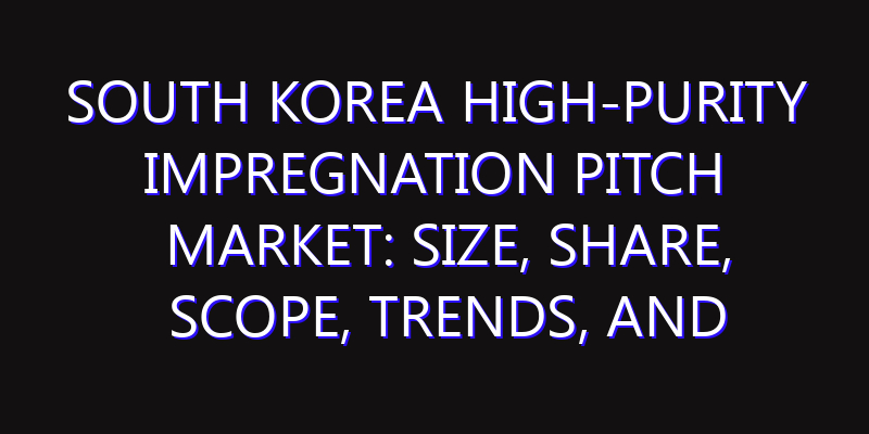 South Korea High-Purity Impregnation Pitch Market: Size, Share, Scope, Trends, and Forecast-2026-2035