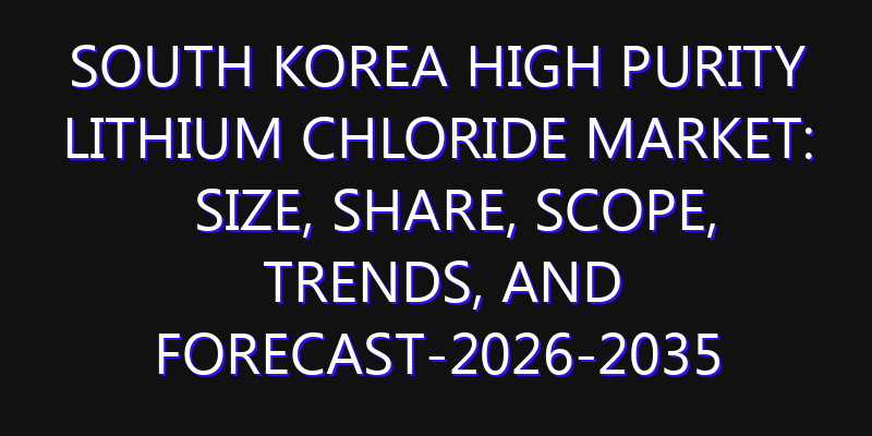 South Korea High Purity Lithium Chloride Market: Size, Share, Scope, Trends, and Forecast-2026-2035