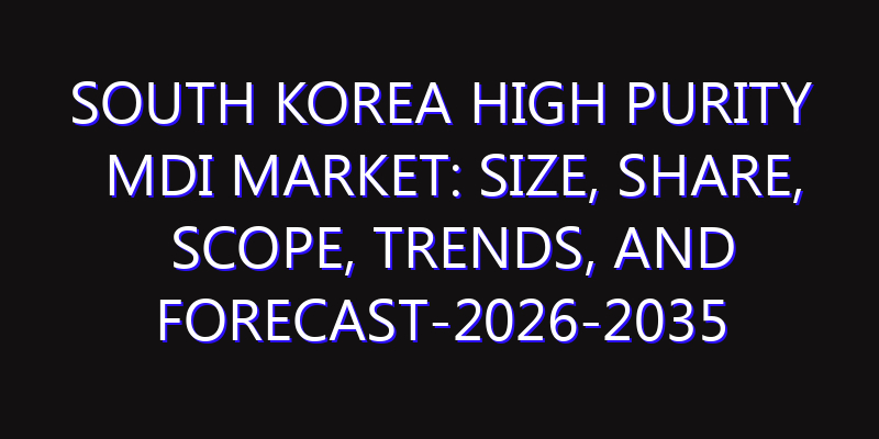 South Korea High Purity MDI Market: Size, Share, Scope, Trends, and Forecast-2026-2035
