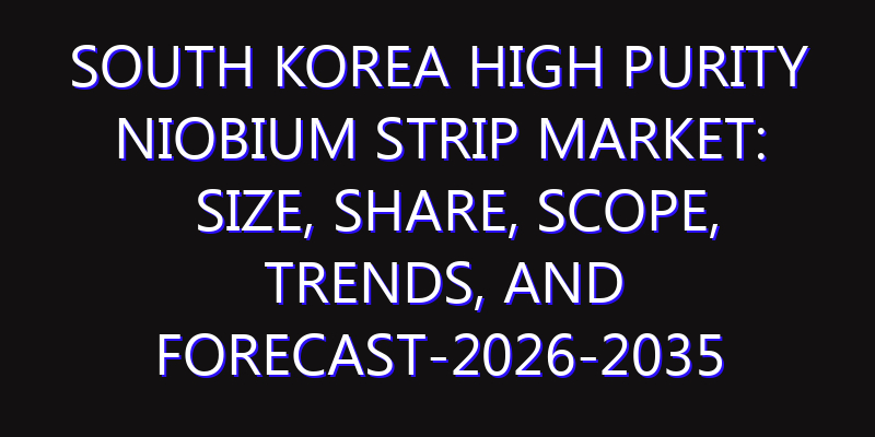 South Korea High Purity Niobium Strip Market: Size, Share, Scope, Trends, and Forecast-2026-2035