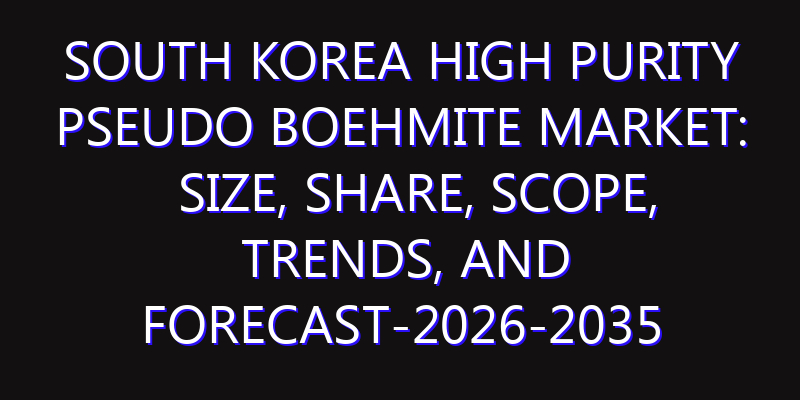 South Korea High Purity Pseudo Boehmite Market: Size, Share, Scope, Trends, and Forecast-2026-2035