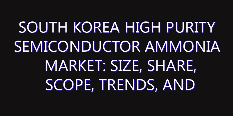 South Korea High Purity Semiconductor Ammonia Market: Size, Share, Scope, Trends, and Forecast-2026-2035
