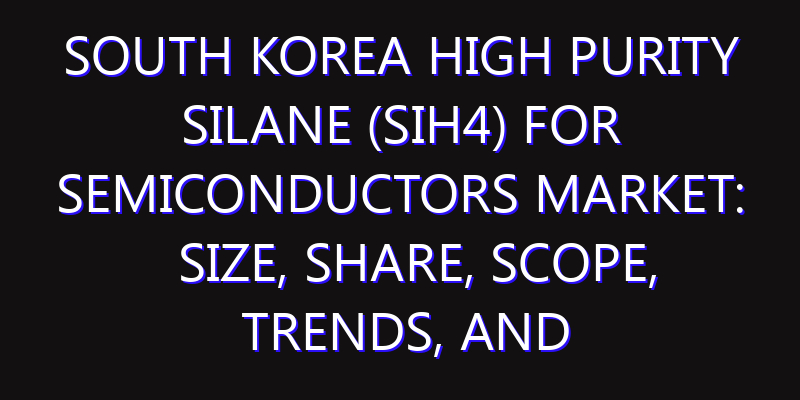 South Korea High Purity Silane (SiH4) for Semiconductors Market: Size, Share, Scope, Trends, and Forecast-2026-2035