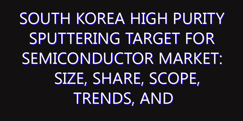 South Korea High Purity Sputtering Target for Semiconductor Market: Size, Share, Scope, Trends, and Forecast-2026-2035