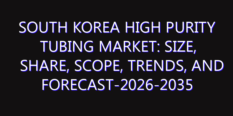 South Korea High Purity Tubing Market: Size, Share, Scope, Trends, and Forecast-2026-2035