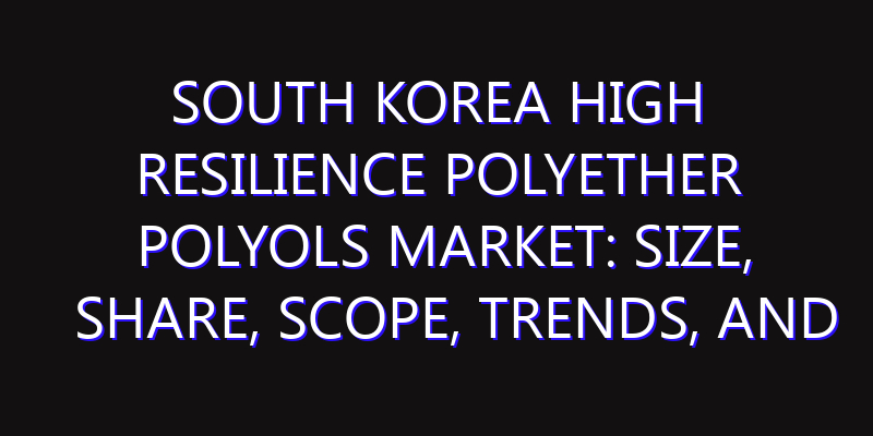South Korea High Resilience Polyether Polyols Market: Size, Share, Scope, Trends, and Forecast-2026-2035