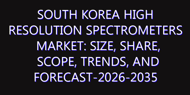 South Korea High Resolution Spectrometers Market: Size, Share, Scope, Trends, and Forecast-2026-2035