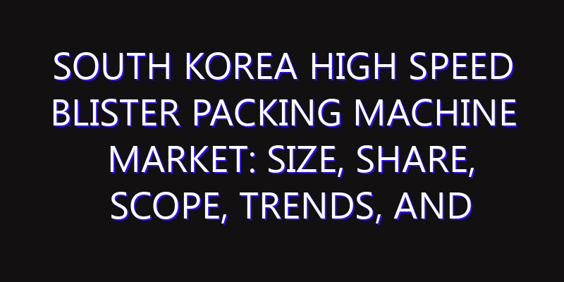 South Korea High Speed Blister Packing Machine Market: Size, Share, Scope, Trends, and Forecast-2026-2035