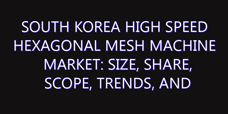 South Korea High Speed Hexagonal Mesh Machine Market: Size, Share, Scope, Trends, and Forecast-2026-2035