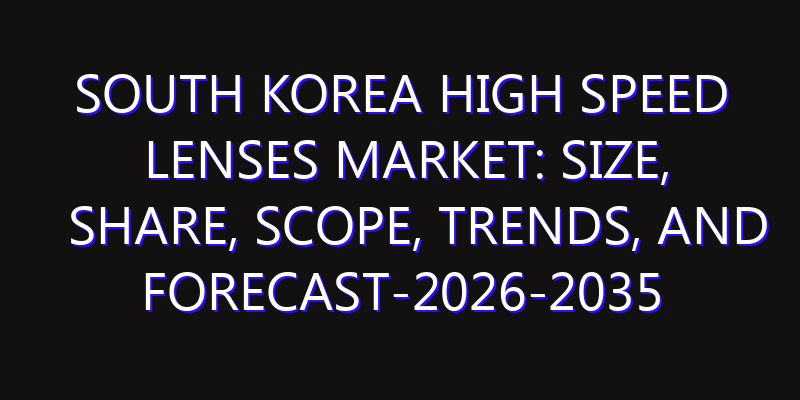 South Korea High Speed Lenses Market: Size, Share, Scope, Trends, and Forecast-2026-2035