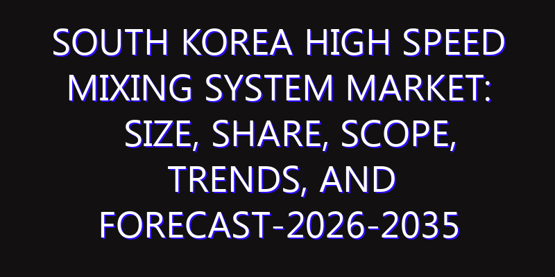South Korea High Speed Mixing System Market: Size, Share, Scope, Trends, and Forecast-2026-2035