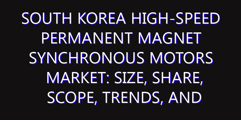South Korea High-speed Permanent Magnet Synchronous Motors Market: Size, Share, Scope, Trends, and Forecast-2026-2035
