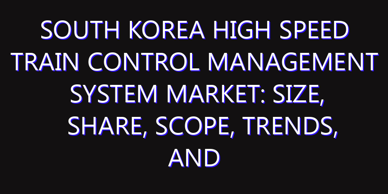 South Korea High Speed Train Control Management System Market: Size, Share, Scope, Trends, and Forecast-2026-2035