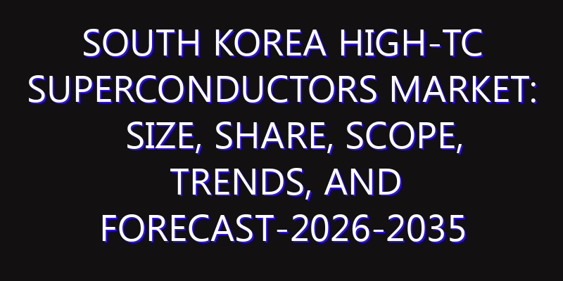 South Korea High-TC Superconductors Market: Size, Share, Scope, Trends, and Forecast-2026-2035