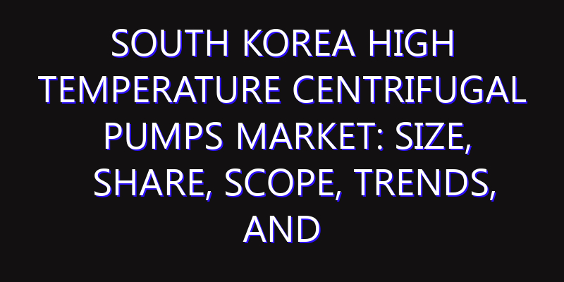 South Korea High Temperature Centrifugal Pumps Market: Size, Share, Scope, Trends, and Forecast-2026-2035