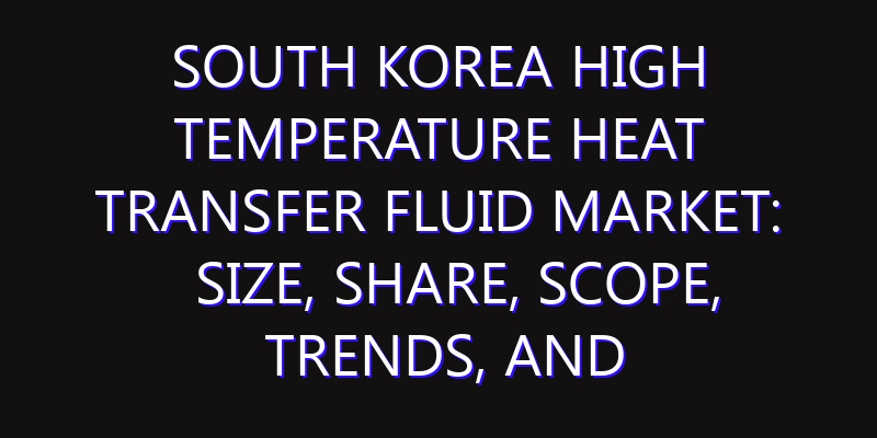 South Korea High Temperature Heat Transfer Fluid Market: Size, Share, Scope, Trends, and Forecast-2026-2035