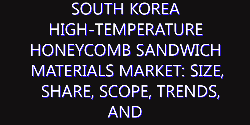 South Korea High-Temperature Honeycomb Sandwich Materials Market: Size, Share, Scope, Trends, and Forecast-2026-2035
