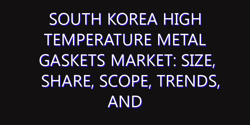 South Korea High Temperature Metal Gaskets Market: Size, Share, Scope, Trends, and Forecast-2026-2035