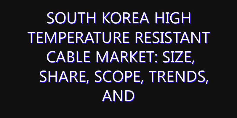 South Korea High Temperature Resistant Cable Market: Size, Share, Scope, Trends, and Forecast-2026-2035