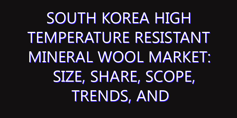 South Korea High Temperature Resistant Mineral Wool Market: Size, Share, Scope, Trends, and Forecast-2026-2035