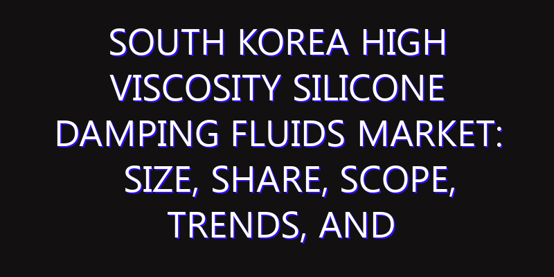 South Korea High Viscosity Silicone Damping Fluids Market: Size, Share, Scope, Trends, and Forecast-2026-2035