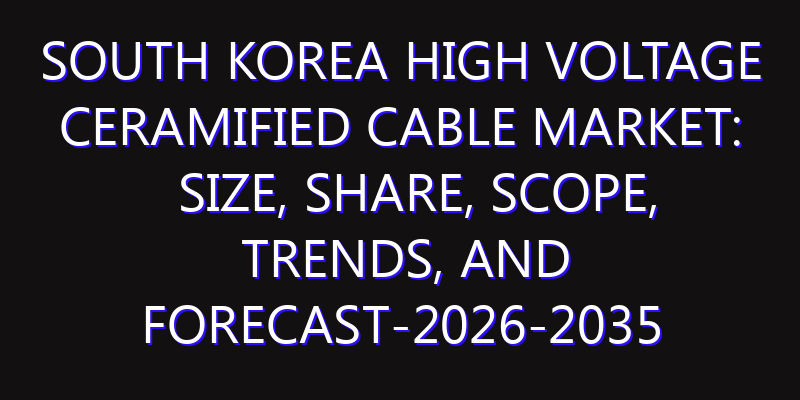 South Korea High Voltage Ceramified Cable Market: Size, Share, Scope, Trends, and Forecast-2026-2035