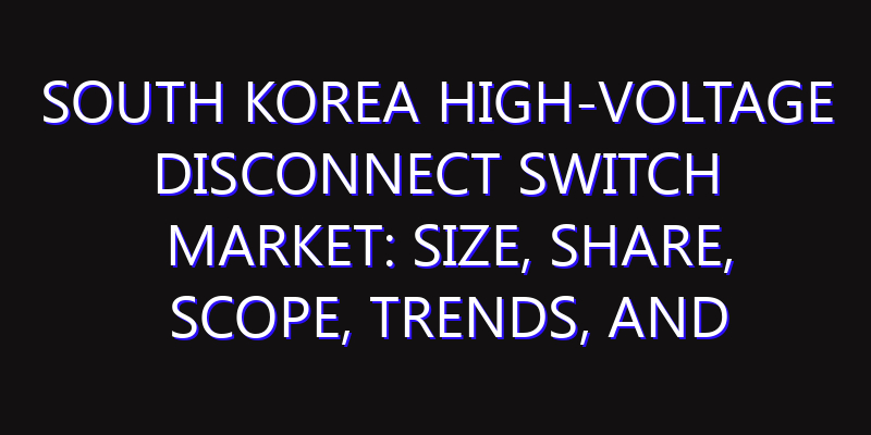 South Korea High-voltage Disconnect Switch Market: Size, Share, Scope, Trends, and Forecast-2026-2035