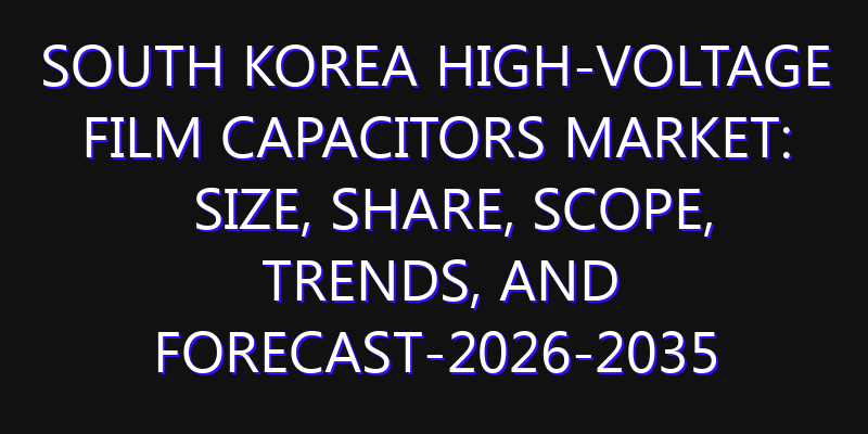 South Korea High-Voltage Film Capacitors Market: Size, Share, Scope, Trends, and Forecast-2026-2035