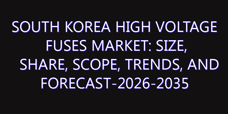 South Korea High Voltage Fuses Market: Size, Share, Scope, Trends, and Forecast-2026-2035