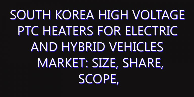South Korea High Voltage PTC Heaters for Electric and Hybrid Vehicles Market: Size, Share, Scope, Trends, and Forecast-2026-2035