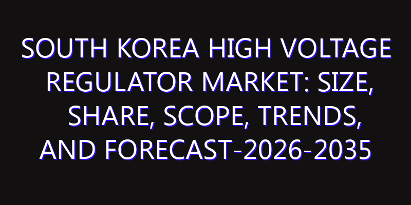 South Korea High Voltage Regulator Market: Size, Share, Scope, Trends, and Forecast-2026-2035
