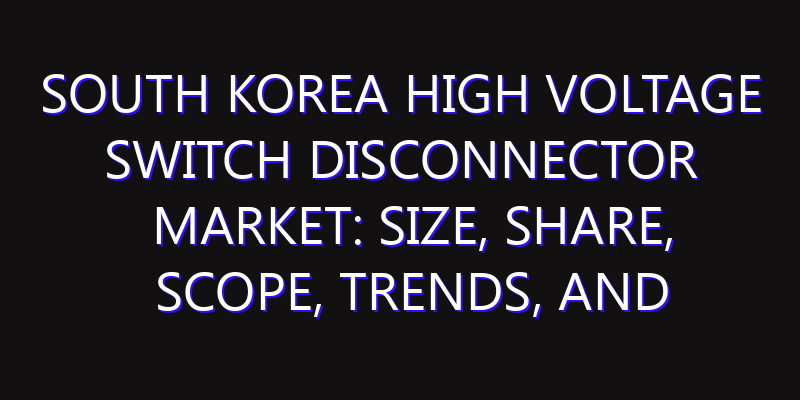 South Korea High Voltage Switch Disconnector Market: Size, Share, Scope, Trends, and Forecast-2026-2035